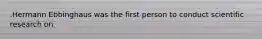 .Hermann Ebbinghaus was the first person to conduct scientific research on
