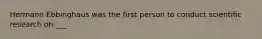 Hermann Ebbinghaus was the first person to conduct scientific research on ___.