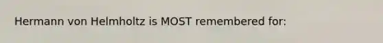 Hermann von Helmholtz is MOST remembered for: