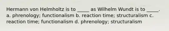 Hermann von Helmholtz is to _____ as Wilhelm Wundt is to _____. a. phrenology; functionalism b. reaction time; structuralism c. reaction time; functionalism d. phrenology; structuralism