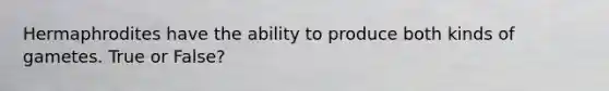 Hermaphrodites have the ability to produce both kinds of gametes. True or False?