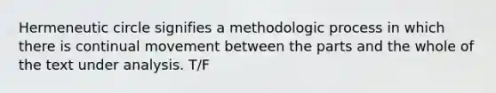 Hermeneutic circle signifies a methodologic process in which there is continual movement between the parts and the whole of the text under analysis. T/F