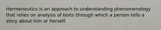 Hermeneutics is an approach to understanding phenomenology that relies on analysis of texts through which a person tells a story about him or herself.