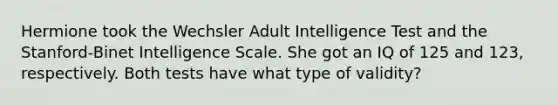 Hermione took the Wechsler Adult Intelligence Test and the Stanford-Binet Intelligence Scale. She got an IQ of 125 and 123, respectively. Both tests have what type of validity?