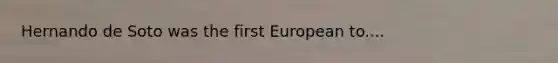 Hernando de Soto was the first European to....