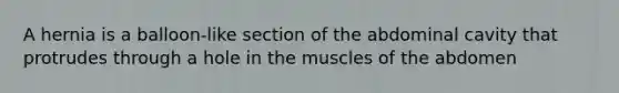 A hernia is a balloon-like section of the abdominal cavity that protrudes through a hole in the muscles of the abdomen