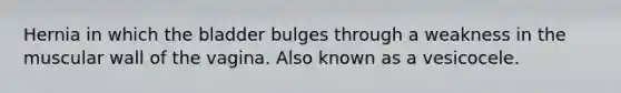 Hernia in which the bladder bulges through a weakness in the muscular wall of the vagina. Also known as a vesicocele.