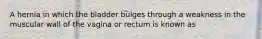 A hernia in which the bladder bulges through a weakness in the muscular wall of the vagina or rectum is known as
