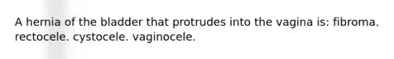 A hernia of the bladder that protrudes into the vagina is: fibroma. rectocele. cystocele. vaginocele.