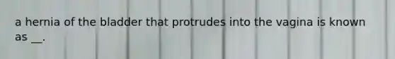 a hernia of the bladder that protrudes into the vagina is known as __.