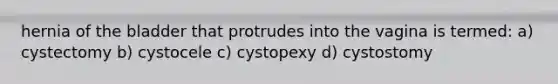 hernia of the bladder that protrudes into the vagina is termed: a) cystectomy b) cystocele c) cystopexy d) cystostomy