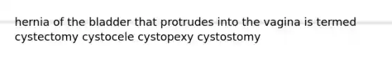 hernia of the bladder that protrudes into the vagina is termed cystectomy cystocele cystopexy cystostomy