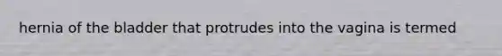 hernia of the bladder that protrudes into the vagina is termed