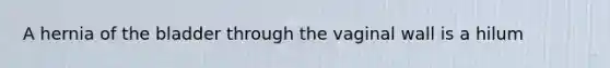 A hernia of the bladder through the vaginal wall is a hilum