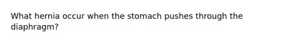 What hernia occur when the stomach pushes through the diaphragm?