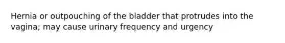 Hernia or outpouching of the bladder that protrudes into the vagina; may cause urinary frequency and urgency