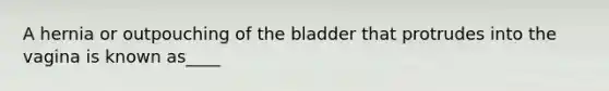 A hernia or outpouching of the bladder that protrudes into the vagina is known as____