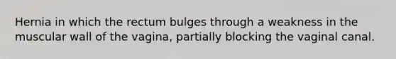 Hernia in which the rectum bulges through a weakness in the muscular wall of the vagina, partially blocking the vaginal canal.