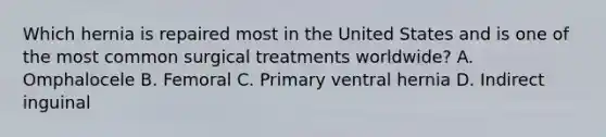 Which hernia is repaired most in the United States and is one of the most common surgical treatments worldwide? A. Omphalocele B. Femoral C. Primary ventral hernia D. Indirect inguinal