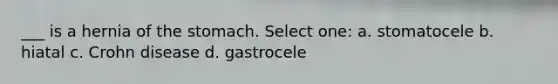 ___ is a hernia of <a href='https://www.questionai.com/knowledge/kLccSGjkt8-the-stomach' class='anchor-knowledge'>the stomach</a>. Select one: a. stomatocele b. hiatal c. Crohn disease d. gastrocele