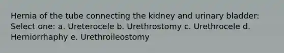 Hernia of the tube connecting the kidney and urinary bladder: Select one: a. Ureterocele b. Urethrostomy c. Urethrocele d. Herniorrhaphy e. Urethroileostomy