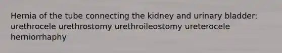 Hernia of the tube connecting the kidney and urinary bladder: urethrocele urethrostomy urethroileostomy ureterocele herniorrhaphy