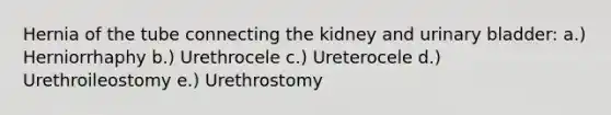 Hernia of the tube connecting the kidney and urinary bladder: a.) Herniorrhaphy b.) Urethrocele c.) Ureterocele d.) Urethroileostomy e.) Urethrostomy