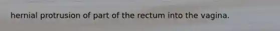 hernial protrusion of part of the rectum into the vagina.