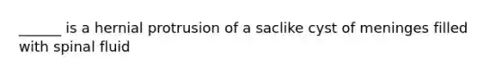 ______ is a hernial protrusion of a saclike cyst of meninges filled with spinal fluid