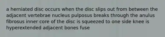 a herniated disc occurs when the disc slips out from between the adjacent vertebrae nucleus pulposus breaks through the anulus fibrosus inner core of the disc is squeezed to one side knee is hyperextended adjacent bones fuse