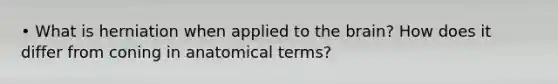 • What is herniation when applied to the brain? How does it differ from coning in anatomical terms?