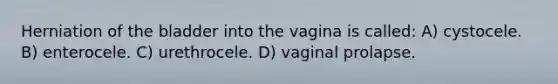 Herniation of the bladder into the vagina is called: A) cystocele. B) enterocele. C) urethrocele. D) vaginal prolapse.