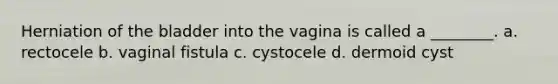 Herniation of the bladder into the vagina is called a ________. a. rectocele b. vaginal fistula c. cystocele d. dermoid cyst