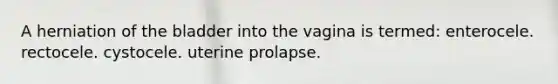 A herniation of the bladder into the vagina is termed: enterocele. rectocele. cystocele. uterine prolapse.
