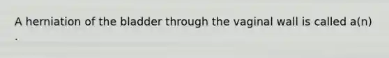 A herniation of the bladder through the vaginal wall is called a(n) .