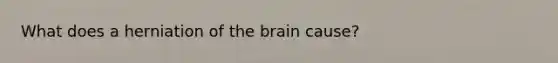 What does a herniation of the brain cause?