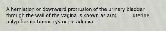 A herniation or downward protrusion of the <a href='https://www.questionai.com/knowledge/kb9SdfFdD9-urinary-bladder' class='anchor-knowledge'>urinary bladder</a> through the wall of the vagina is known as a(n) _____. uterine polyp fibroid tumor cystocele adnexa