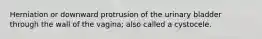 Herniation or downward protrusion of the urinary bladder through the wall of the vagina; also called a cystocele.