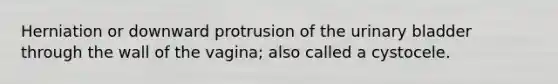 Herniation or downward protrusion of the <a href='https://www.questionai.com/knowledge/kb9SdfFdD9-urinary-bladder' class='anchor-knowledge'>urinary bladder</a> through the wall of the vagina; also called a cystocele.