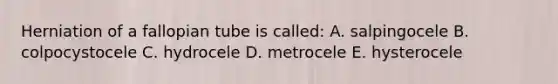 Herniation of a fallopian tube is called: A. salpingocele B. colpocystocele C. hydrocele D. metrocele E. hysterocele