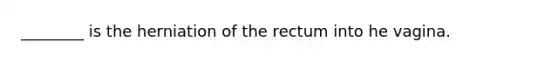 ________ is the herniation of the rectum into he vagina.