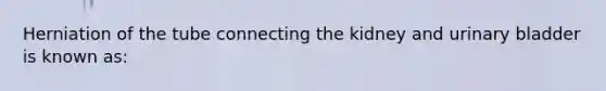 Herniation of the tube connecting the kidney and urinary bladder is known as: