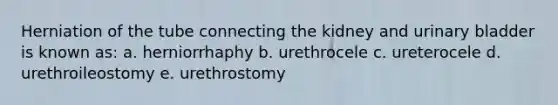 Herniation of the tube connecting the kidney and <a href='https://www.questionai.com/knowledge/kb9SdfFdD9-urinary-bladder' class='anchor-knowledge'>urinary bladder</a> is known as: a. herniorrhaphy b. urethrocele c. ureterocele d. urethroileostomy e. urethrostomy