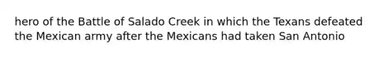 hero of the Battle of Salado Creek in which the Texans defeated the Mexican army after the Mexicans had taken San Antonio