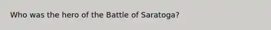 Who was the hero of the Battle of Saratoga?