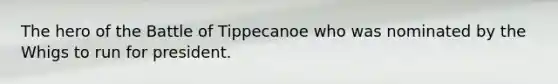 The hero of the Battle of Tippecanoe who was nominated by the Whigs to run for president.