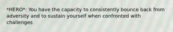 *HERO*: You have the capacity to consistently bounce back from adversity and to sustain yourself when confronted with challenges