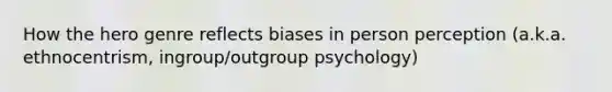 How the hero genre reflects biases in person perception (a.k.a. ethnocentrism, ingroup/outgroup psychology)