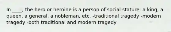 In ____, the hero or heroine is a person of social stature: a king, a queen, a general, a nobleman, etc. -traditional tragedy -modern tragedy -both traditional and modern tragedy