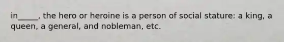 in_____, the hero or heroine is a person of social stature: a king, a queen, a general, and nobleman, etc.